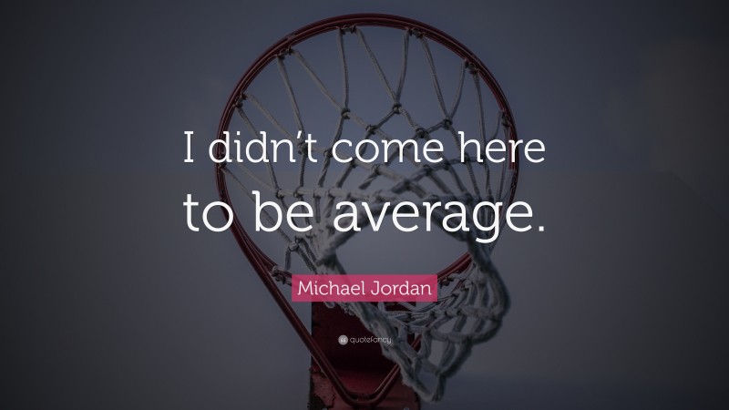 Michael Jordan Quote: “I didn’t come here to be average.”