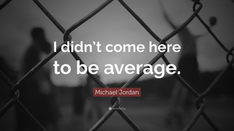 Michael Jordan Quote: “I didn’t come here to be average.”