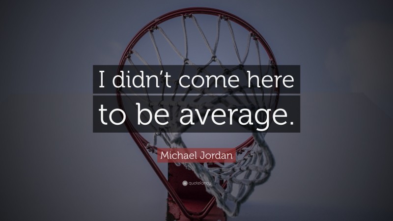 Michael Jordan Quote: “I didn’t come here to be average.”