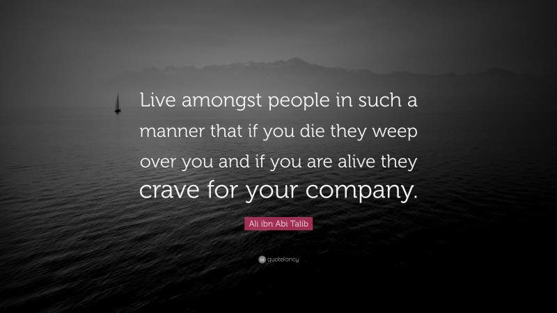 Ali ibn Abi Talib Quote: “Live amongst people in such a manner that if you die they weep over you and if you are alive they crave for your company.”
