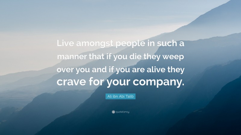 Ali ibn Abi Talib Quote: “Live amongst people in such a manner that if you die they weep over you and if you are alive they crave for your company.”