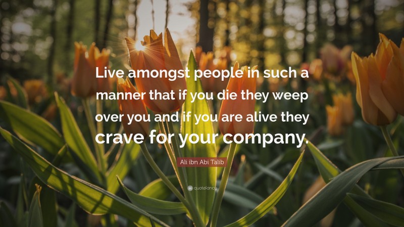 Ali ibn Abi Talib Quote: “Live amongst people in such a manner that if you die they weep over you and if you are alive they crave for your company.”