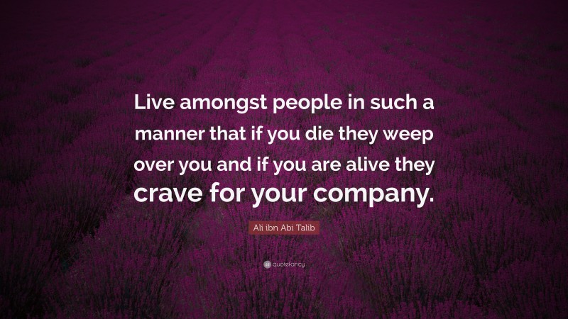 Ali ibn Abi Talib Quote: “Live amongst people in such a manner that if you die they weep over you and if you are alive they crave for your company.”