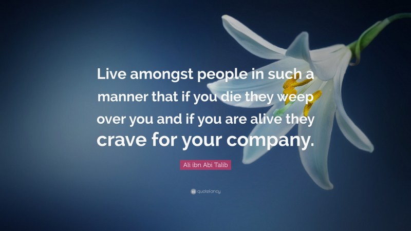 Ali ibn Abi Talib Quote: “Live amongst people in such a manner that if you die they weep over you and if you are alive they crave for your company.”