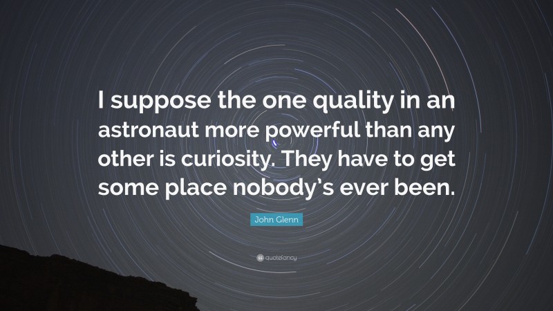 John Glenn Quote: “I suppose the one quality in an astronaut more powerful than any other is curiosity. They have to get some place nobody’s ever been.”