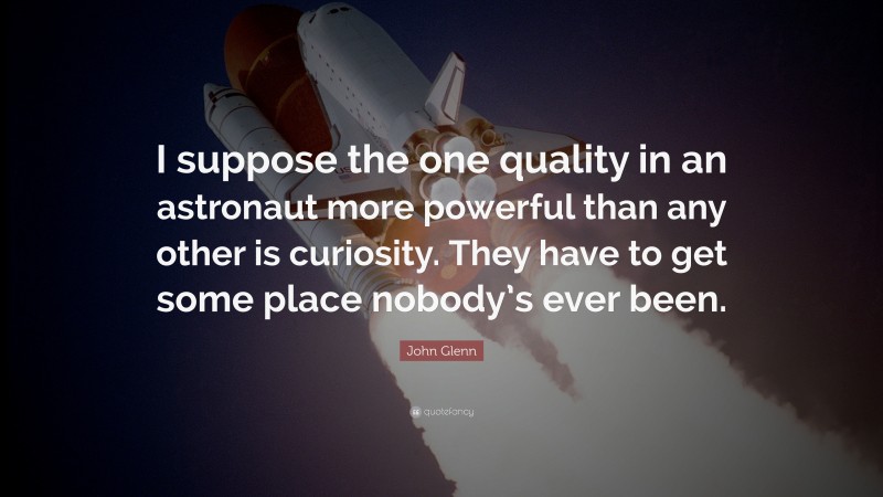 John Glenn Quote: “I suppose the one quality in an astronaut more powerful than any other is curiosity. They have to get some place nobody’s ever been.”