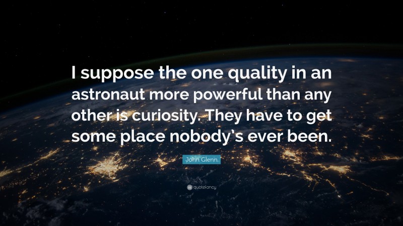 John Glenn Quote: “I suppose the one quality in an astronaut more powerful than any other is curiosity. They have to get some place nobody’s ever been.”