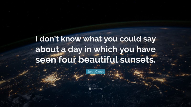 John Glenn Quote: “I don’t know what you could say about a day in which you have seen four beautiful sunsets.”