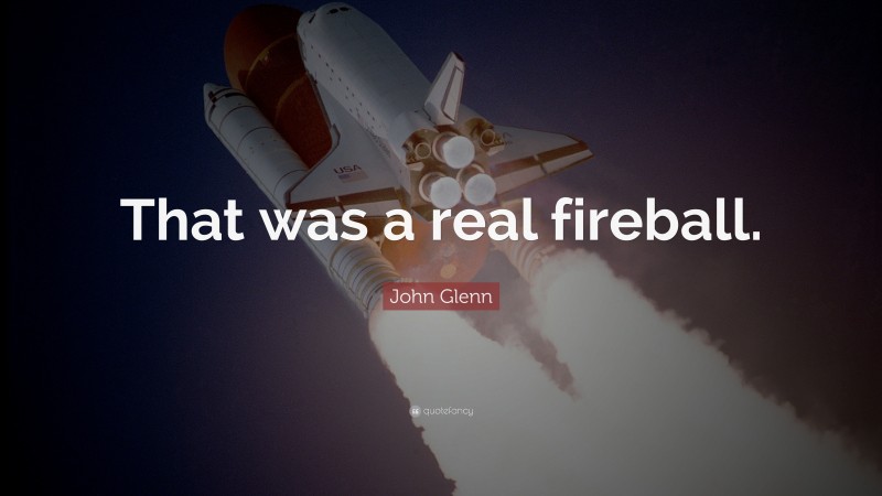 John Glenn Quote: “That was a real fireball.”