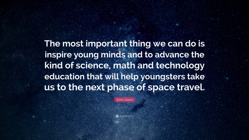 John Glenn Quote: “The most important thing we can do is inspire young minds and to advance the kind of science, math and technology education that will help youngsters take us to the next phase of space travel.”