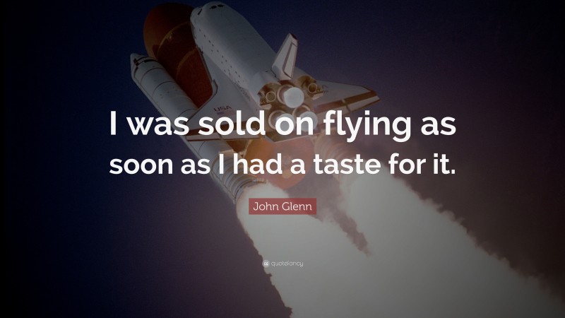 John Glenn Quote: “I was sold on flying as soon as I had a taste for it.”