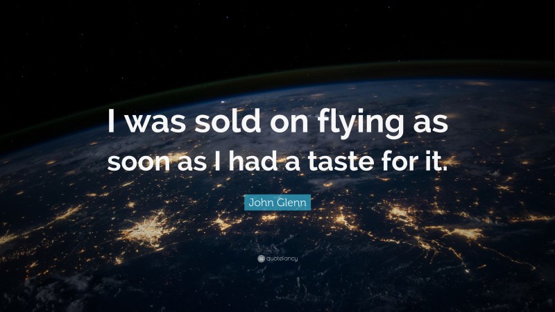 John Glenn Quote: “I was sold on flying as soon as I had a taste for it.”
