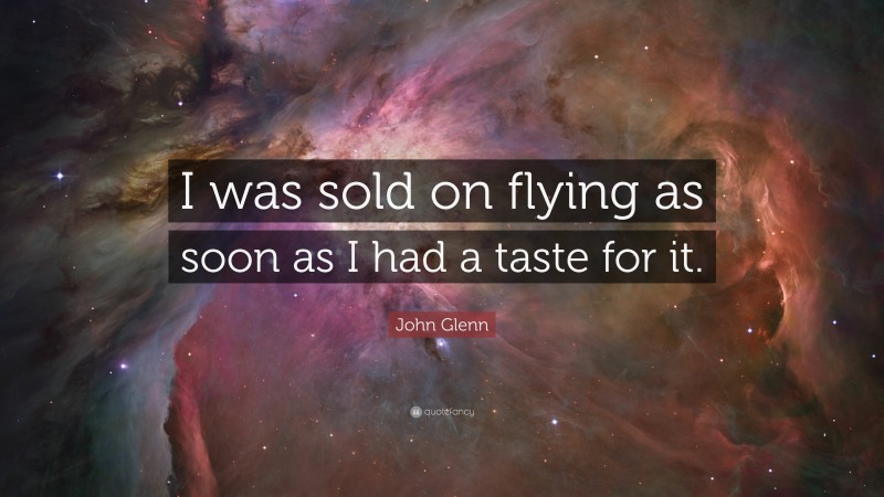 John Glenn Quote: “I was sold on flying as soon as I had a taste for it.”