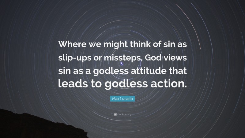 Max Lucado Quote: “Where we might think of sin as slip-ups or missteps, God views sin as a godless attitude that leads to godless action.”