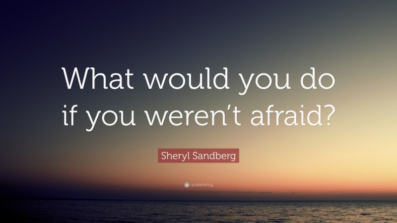 Sheryl Sandberg Quote: “What would you do if you weren’t afraid?”