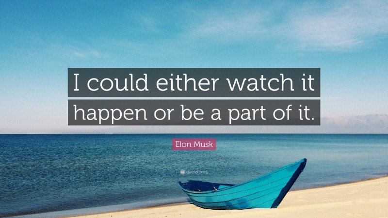 Elon Musk Quote: “I could either watch it happen or be a part of it.”
