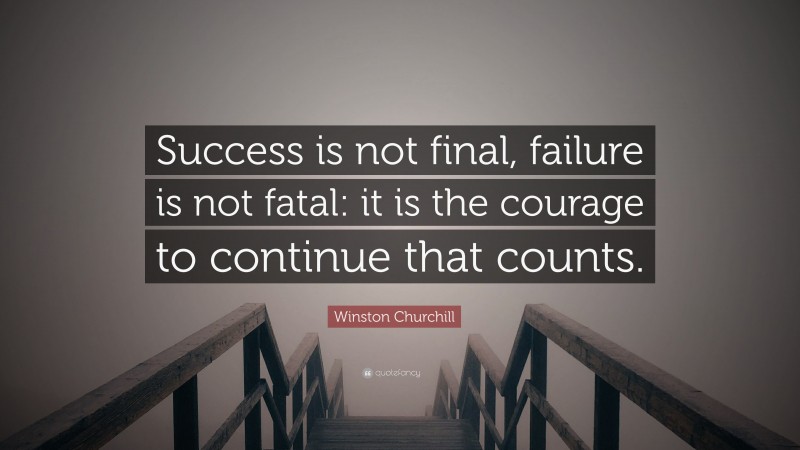 Winston Churchill Quote: “Success is not final, failure is not fatal: it is the courage to continue that counts.”