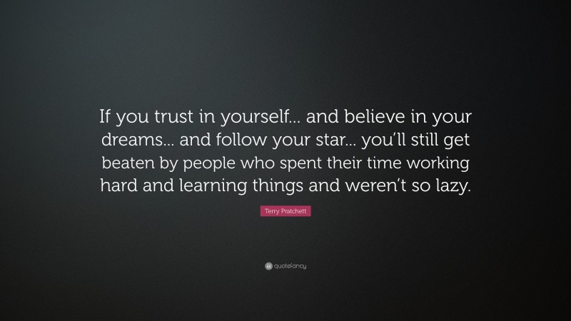 Terry Pratchett Quote: “If you trust in yourself... and believe in your dreams... and follow your star... you’ll still get beaten by people who spent their time working hard and learning things and weren’t so lazy.”