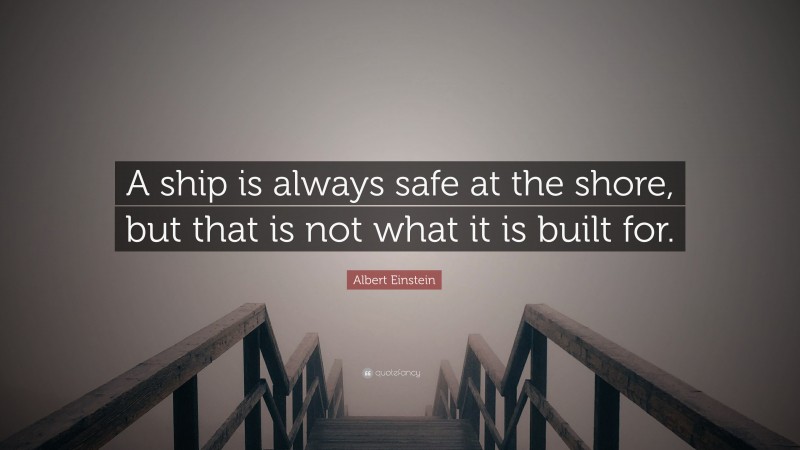 Albert Einstein Quote: “A ship is always safe at the shore, but that is not what it is built for.”