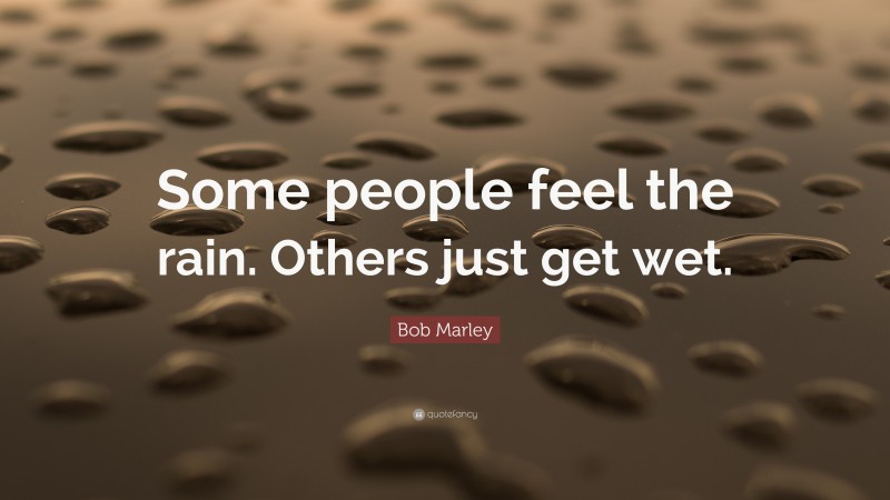 Bob Marley Quote: “Some people feel the rain. Others just get wet.”