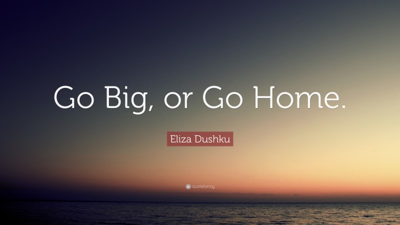 Eliza Dushku Quote: “Go Big, or Go Home.”
