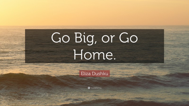 Eliza Dushku Quote: “Go Big, or Go Home.”