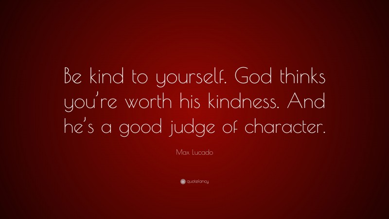 Max Lucado Quote: “Be kind to yourself. God thinks you’re worth his kindness. And he’s a good judge of character.”