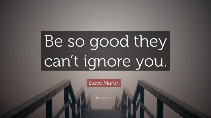 Steve Martin Quote: “Be so good they can’t ignore you.”