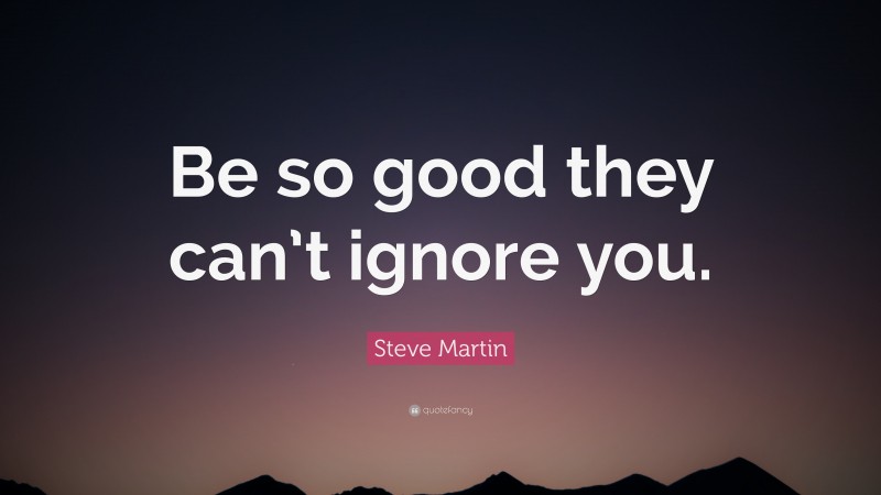 Steve Martin Quote: “Be so good they can’t ignore you.”