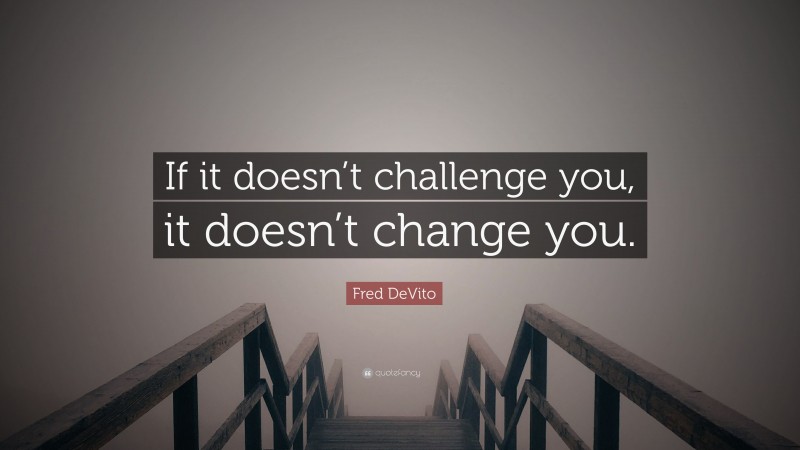 Fred DeVito Quote: “If it doesn’t challenge you, it doesn’t change you.”