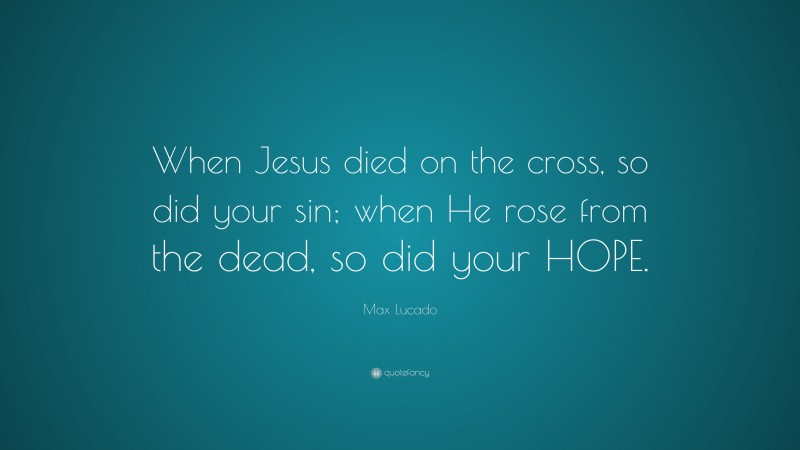 Max Lucado Quote: “When Jesus died on the cross, so did your sin; when He rose from the dead, so did your HOPE.”