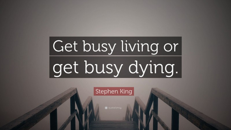 Stephen King Quote: “Get busy living or get busy dying.”