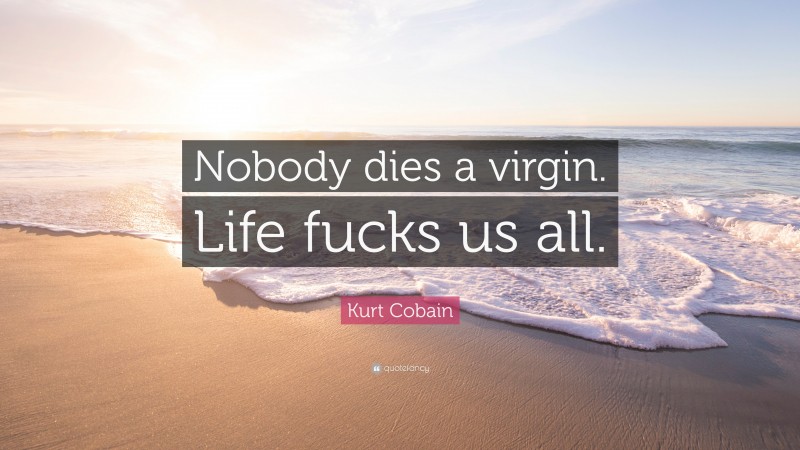 Kurt Cobain Quote: “Nobody dies a virgin. Life fucks us all.”