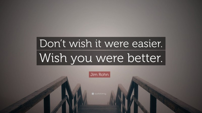 Jim Rohn Quote: “Don’t wish it were easier. Wish you were better.”