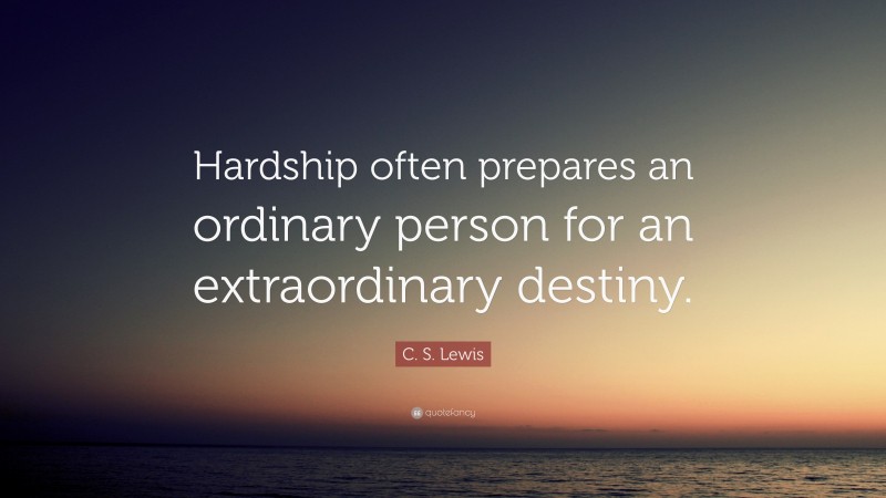 C. S. Lewis Quote: “Hardship often prepares an ordinary person for an extraordinary destiny.”