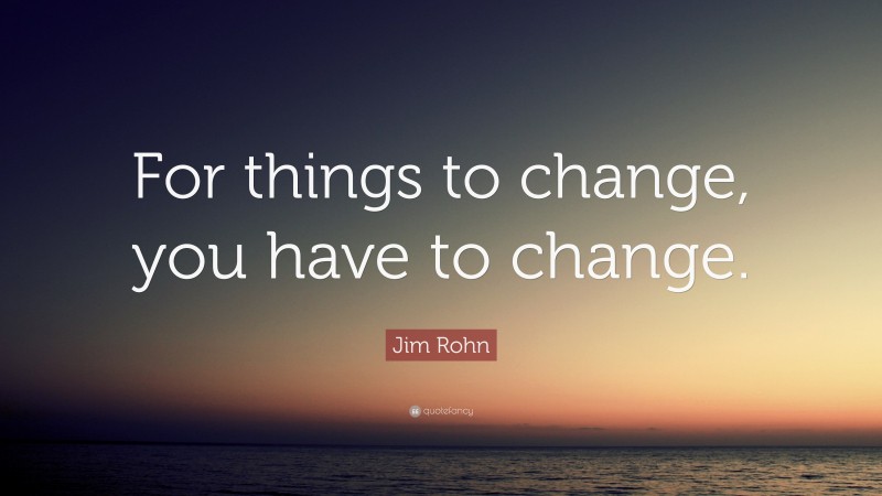 Jim Rohn Quote: “For things to change, you have to change.”