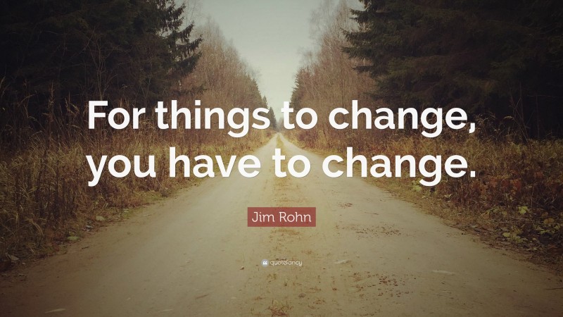 Jim Rohn Quote: “For things to change, you have to change.”
