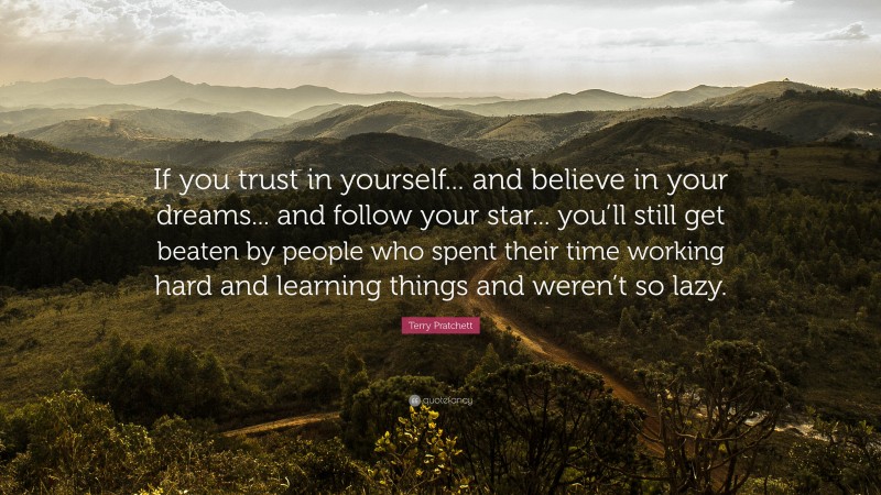 Terry Pratchett Quote: “If you trust in yourself... and believe in your dreams... and follow your star... you’ll still get beaten by people who spent their time working hard and learning things and weren’t so lazy.”