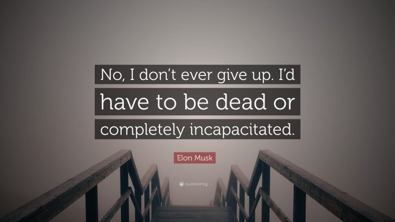 Elon Musk Quote: “No, I don’t ever give up. I’d have to be dead or completely incapacitated.”