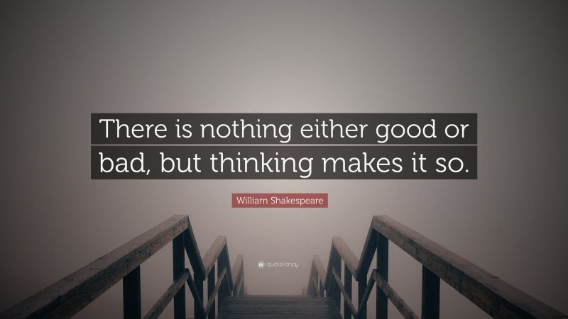 William Shakespeare Quote: “There is nothing either good or bad, but thinking makes it so.”