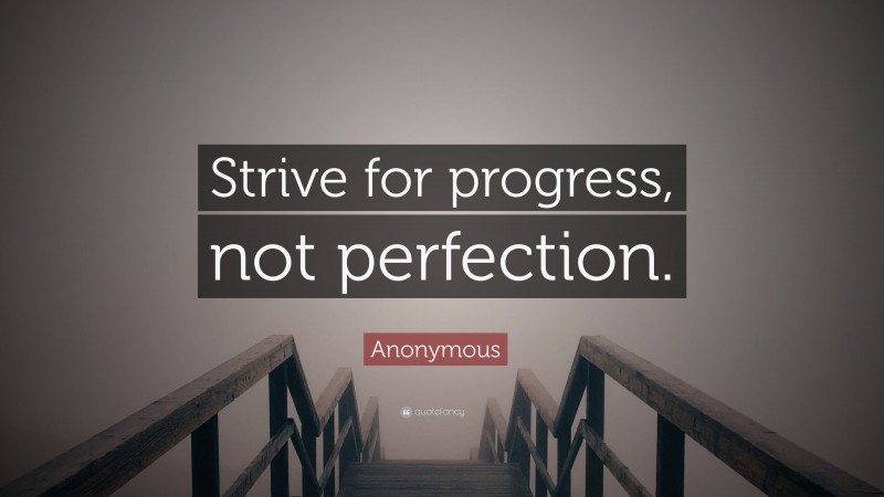 Anonymous Quote: “Strive for progress, not perfection.”
