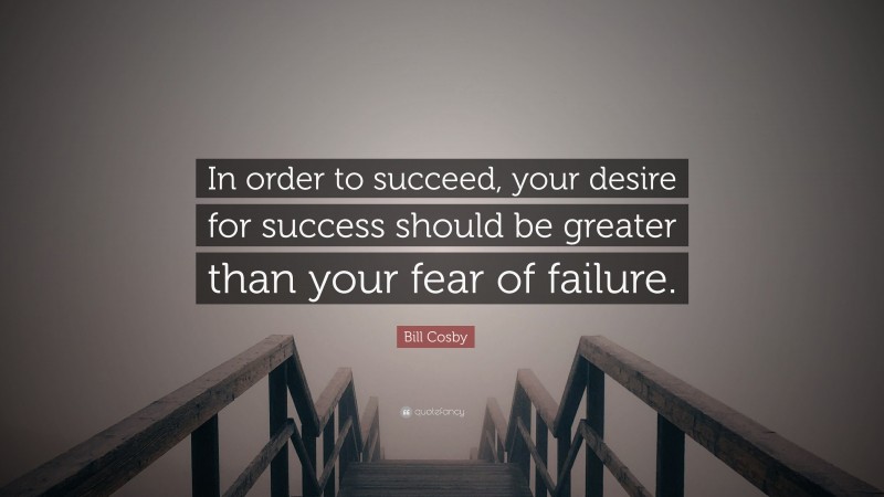 Bill Cosby Quote: “In order to succeed, your desire for success should be greater than your fear of failure. ”