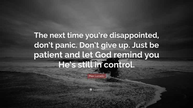 Max Lucado Quote: “The next time you’re disappointed, don’t panic. Don’t give up. Just be patient and let God remind you He’s still in control.”