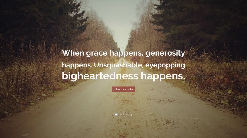 Max Lucado Quote: “When grace happens, generosity happens. Unsquashable, eyepopping bigheartedness happens.”