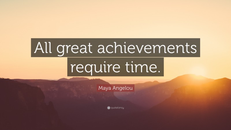 Maya Angelou Quote: “All great achievements require time.”
