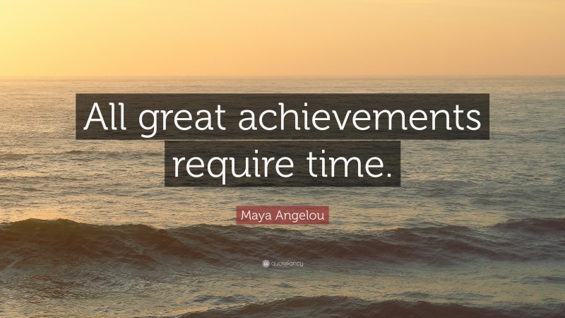 Maya Angelou Quote: “All great achievements require time.”