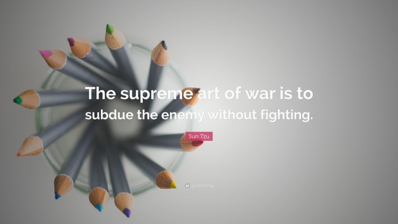 Sun Tzu Quote: “The supreme art of war is to subdue the enemy without fighting.”
