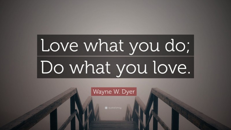 Wayne W. Dyer Quote: “Love what you do; Do what you love.”