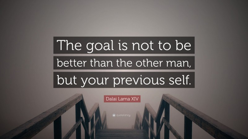 Dalai Lama XIV Quote: “The goal is not to be better than the other man, but your previous self.”