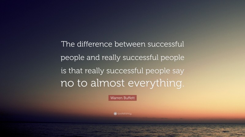 Warren Buffett Quote: “The difference between successful people and really successful people is that really successful people say no to almost everything.”